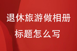 退休三年旅游做相冊標(biāo)題怎么寫