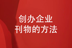 如何創(chuàng)辦企業(yè)刊物-分享企業(yè)刊物制作的方法