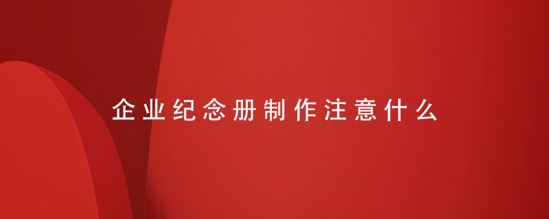 企業(yè)紀(jì)念冊(cè)制作注意什么