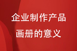 為企業(yè)制作產(chǎn)品畫(huà)冊(cè)的意義