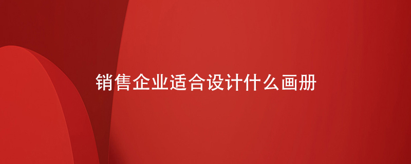 銷售企業(yè)適合設(shè)計(jì)什么畫(huà)冊(cè)