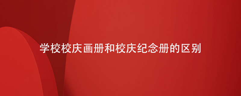 學(xué)校校慶畫冊和學(xué)校校慶紀念冊的區(qū)別